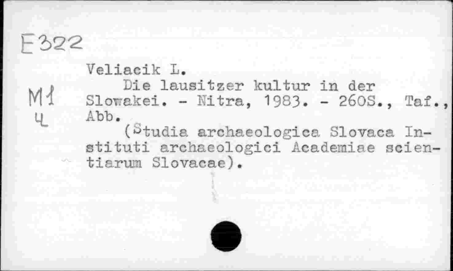 ﻿Veliacik L.
Die lausitzer kultur in der Slowakei. - Nitra, 1983. - 26OS., Taf Abb.
(^tudia archaeologies Slovaca Institut! archaeologici Academiae seien tiarum Slovacae).